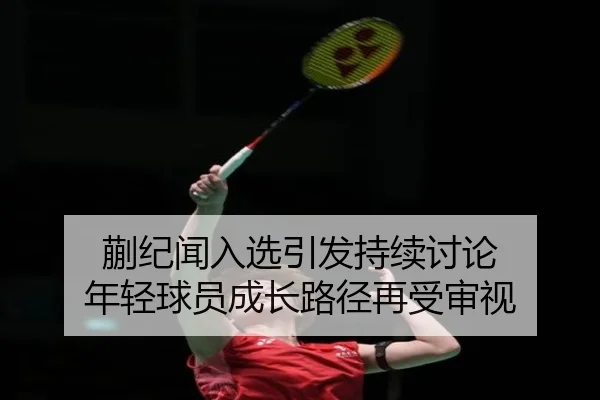 蒯纪闻入选引发持续讨论 年轻球员成长路径再受审视