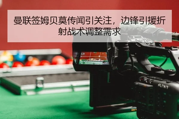 曼联签姆贝莫传闻引关注，边锋引援折射战术调整需求