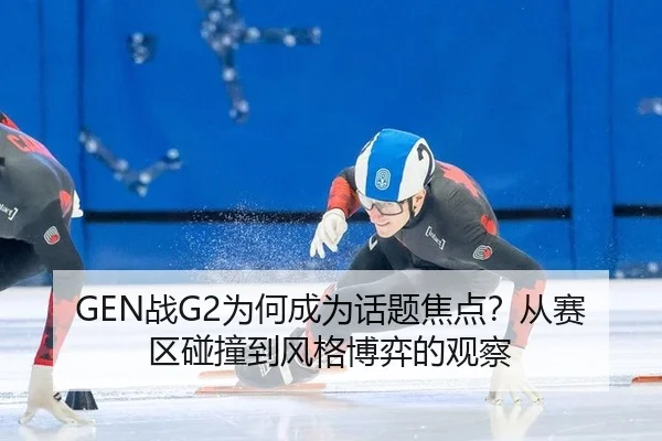 GEN战G2为何成为话题焦点？从赛区碰撞到风格博弈的观察